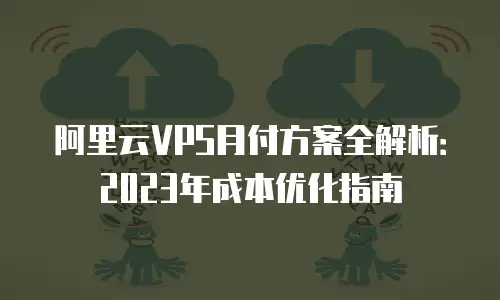阿里云VPS月付方案全解析：2023年成本优化指南