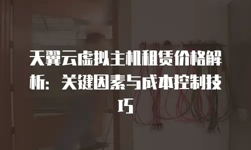 天翼云虚拟主机租赁价格解析：关键因素与成本控制技巧