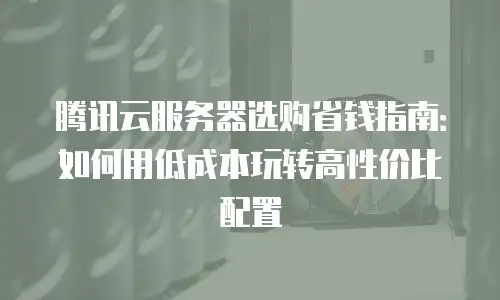 腾讯云服务器选购省钱指南：如何用低成本玩转高性价比配置