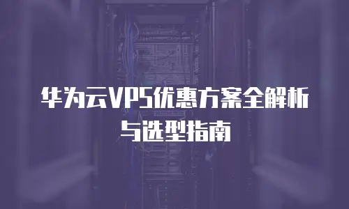 华为云VPS优惠方案全解析与选型指南