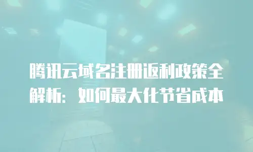 腾讯云域名注册返利政策全解析：如何最大化节省成本