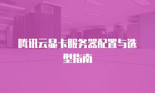 腾讯云显卡服务器配置与选型指南