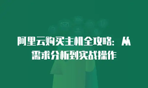 阿里云购买主机全攻略：从需求分析到实战操作