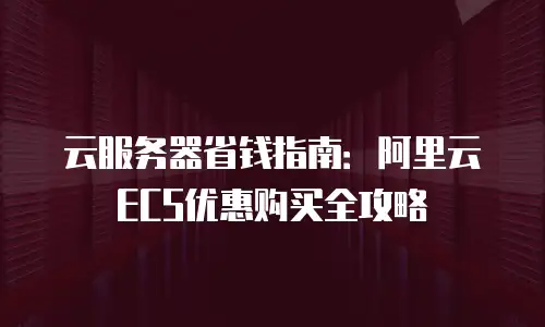 云服务器省钱指南：阿里云ECS优惠购买全攻略