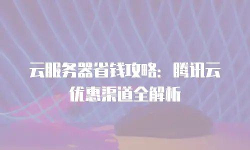云服务器省钱攻略：腾讯云优惠渠道全解析