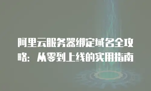 阿里云服务器绑定域名全攻略：从零到上线的实用指南