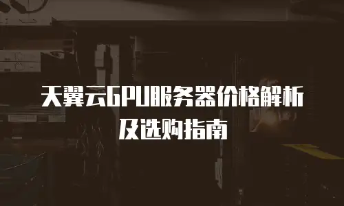 天翼云GPU服务器价格解析及选购指南