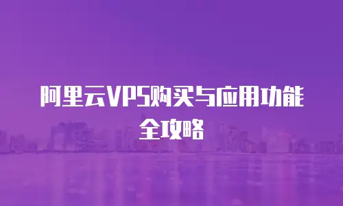 阿里云VPS购买与应用功能全攻略