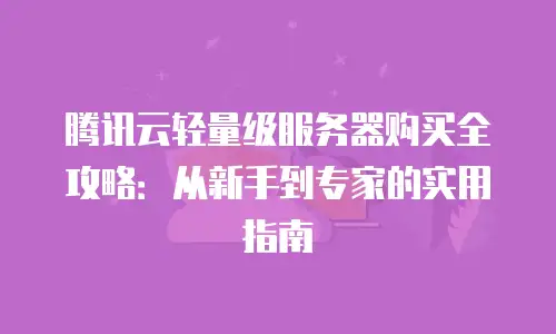 腾讯云轻量级服务器购买全攻略：从新手到专家的实用指南