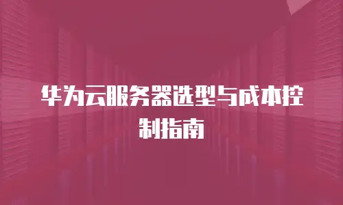 华为云服务器选型与成本控制指南