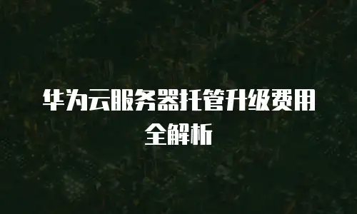 华为云服务器托管升级费用全解析