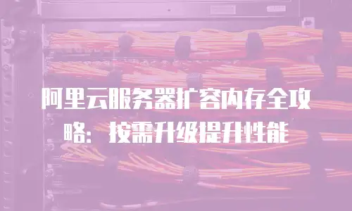 阿里云服务器扩容内存全攻略：按需升级提升性能