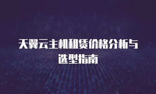 天翼云主机租赁价格分析与选型指南