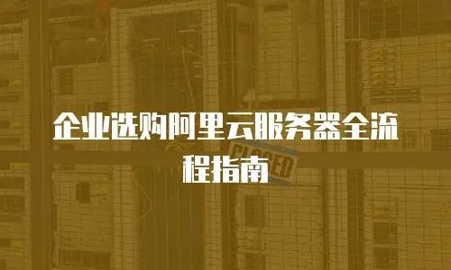 企业选购阿里云服务器全流程指南