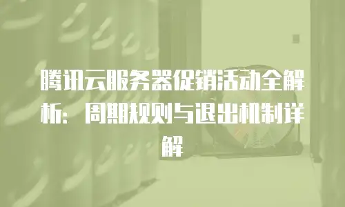 腾讯云服务器促销活动全解析：周期规则与退出机制详解