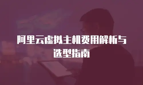 阿里云虚拟主机费用解析与选型指南