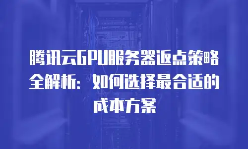 腾讯云GPU服务器返点策略全解析：如何选择最合适的成本方案
