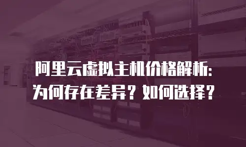 阿里云虚拟主机价格解析：为何存在差异？如何选择？