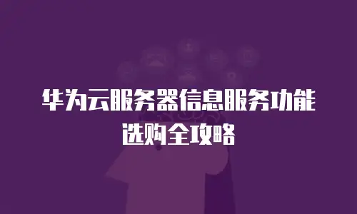 华为云服务器信息服务功能选购全攻略