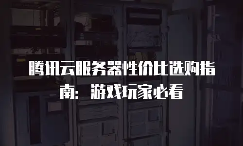 腾讯云服务器性价比选购指南：游戏玩家必看