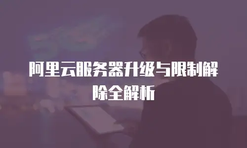 阿里云服务器升级与限制解除全解析