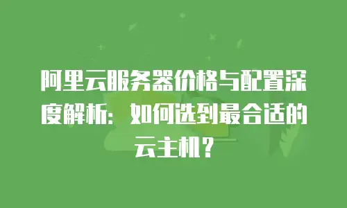 阿里云服务器价格与配置深度解析：如何选到最合适的云主机？