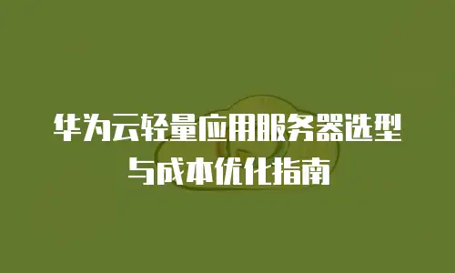 华为云轻量应用服务器选型与成本优化指南