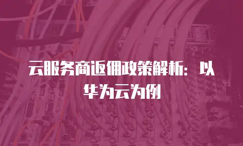 云服务商返佣政策解析：以华为云为例