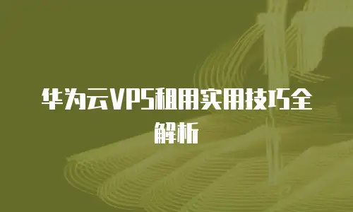 华为云VPS租用实用技巧全解析