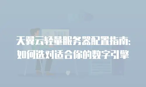 天翼云轻量服务器配置指南：如何选对适合你的数字引擎