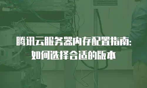 腾讯云服务器内存配置指南：如何选择合适的版本