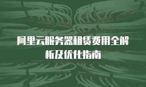 阿里云服务器租赁费用全解析及优化指南