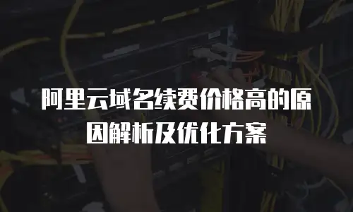 阿里云域名续费价格高的原因解析及优化方案