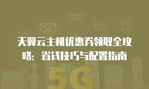 天翼云主机优惠券领取全攻略：省钱技巧与配置指南