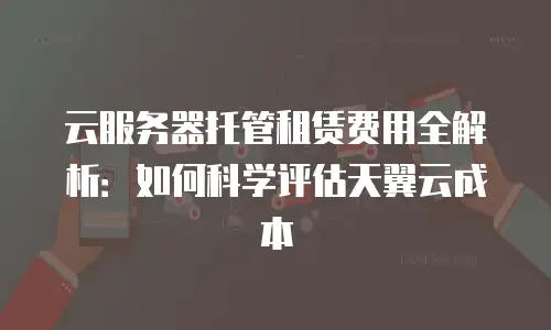 云服务器托管租赁费用全解析：如何科学评估天翼云成本