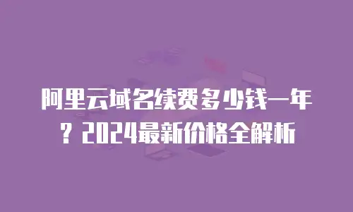 阿里云域名续费多少钱一年？2024最新价格全解析