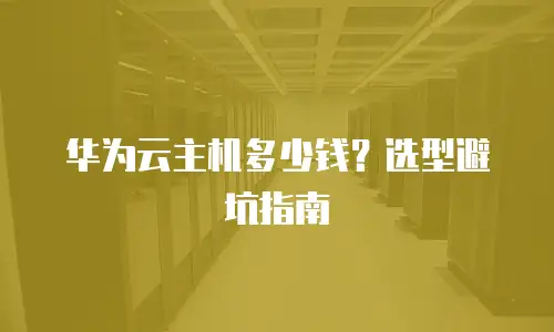 华为云主机多少钱？选型避坑指南