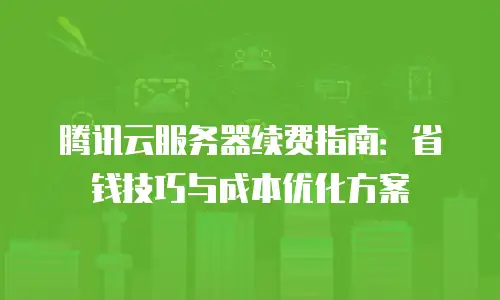 腾讯云服务器续费指南：省钱技巧与成本优化方案