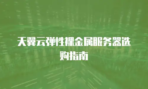 天翼云弹性裸金属服务器选购指南