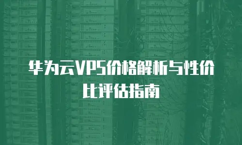 华为云VPS价格解析与性价比评估指南
