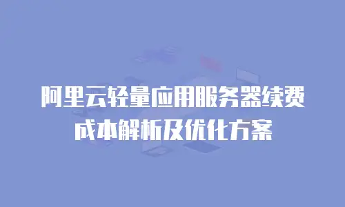 阿里云轻量应用服务器续费成本解析及优化方案