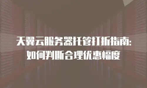 天翼云服务器托管打折指南：如何判断合理优惠幅度