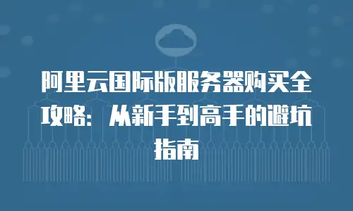 阿里云国际版服务器购买全攻略：从新手到高手的避坑指南