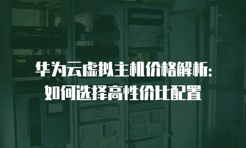 华为云虚拟主机价格解析：如何选择高性价比配置