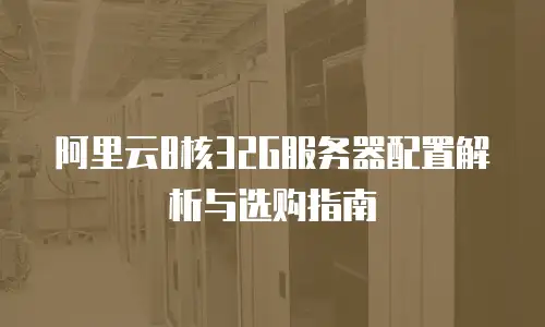 阿里云8核32G服务器配置解析与选购指南