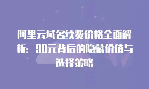 阿里云域名续费价格全面解析：90元背后的隐藏价值与选择策略