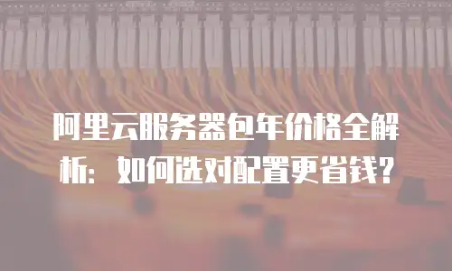 阿里云服务器包年价格全解析：如何选对配置更省钱？