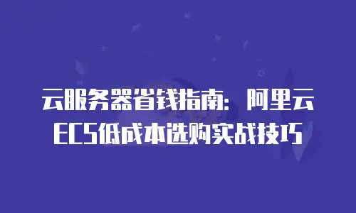 云服务器省钱指南：阿里云ECS低成本选购实战技巧