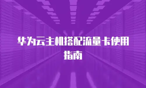 华为云主机搭配流量卡使用指南