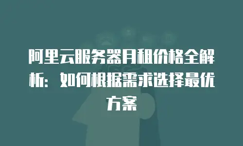 阿里云服务器月租价格全解析：如何根据需求选择最优方案